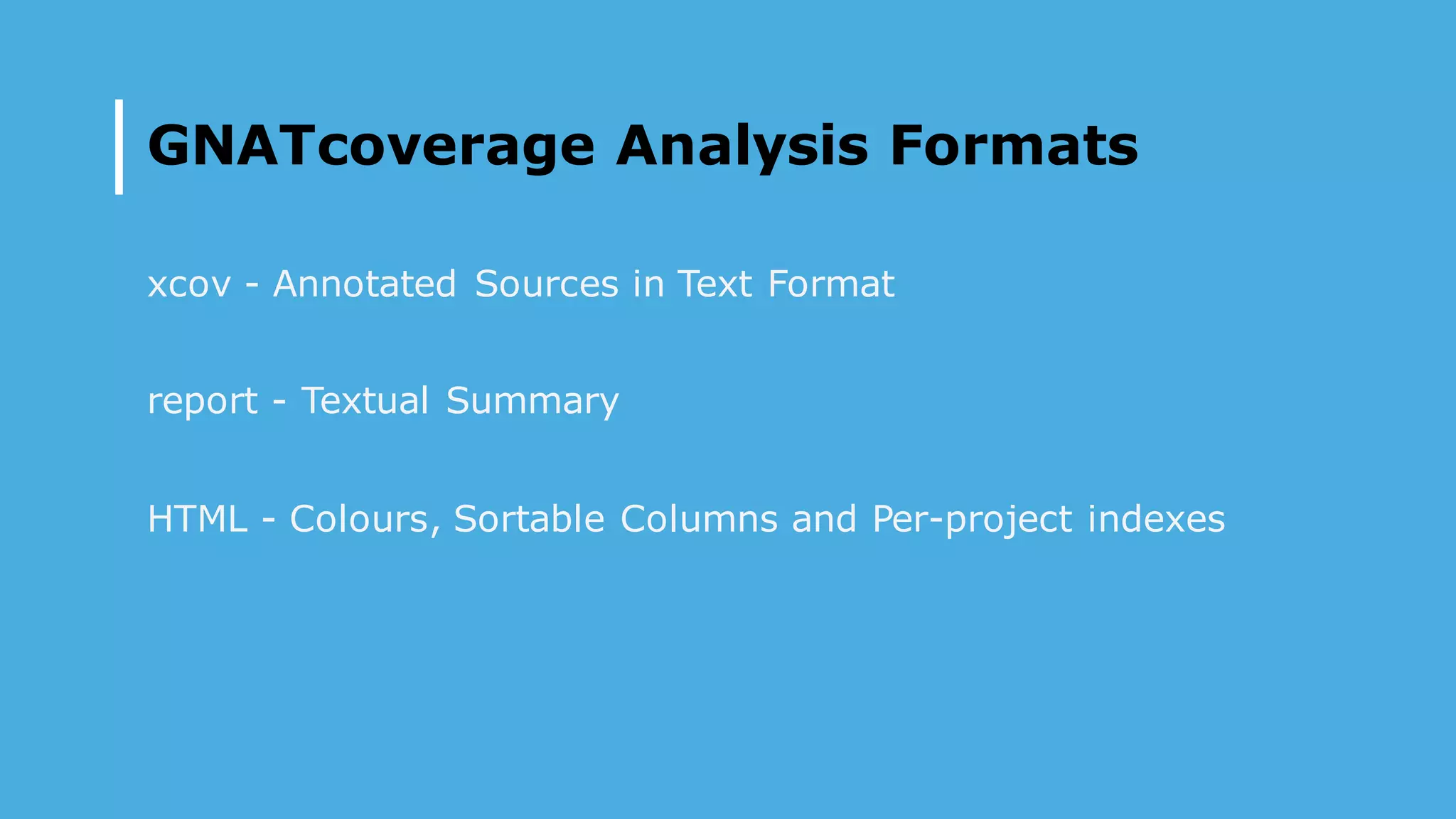GNATcoverage Analysis Formats
xcov - Annotated Sources in Text Format
report - Textual Summary
HTML - Colours, Sortable Columns and Per-project indexes
 