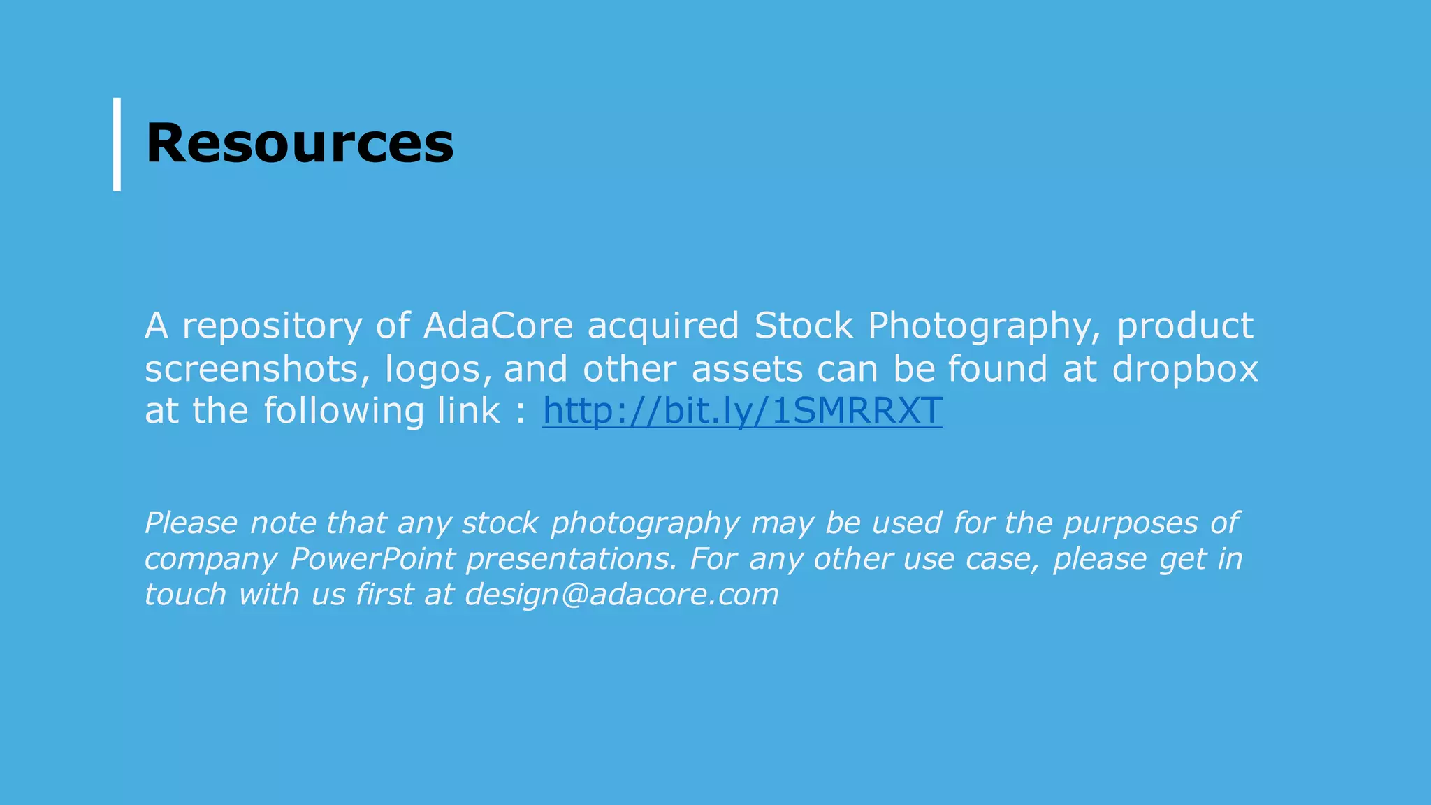 Resources
A repository of AdaCore acquired Stock Photography, product
screenshots, logos, and other assets can be found at dropbox
at the following link : http://bit.ly/1SMRRXT
Please note that any stock photography may be used for the purposes of
company PowerPoint presentations. For any other use case, please get in
touch with us first at design@adacore.com
 