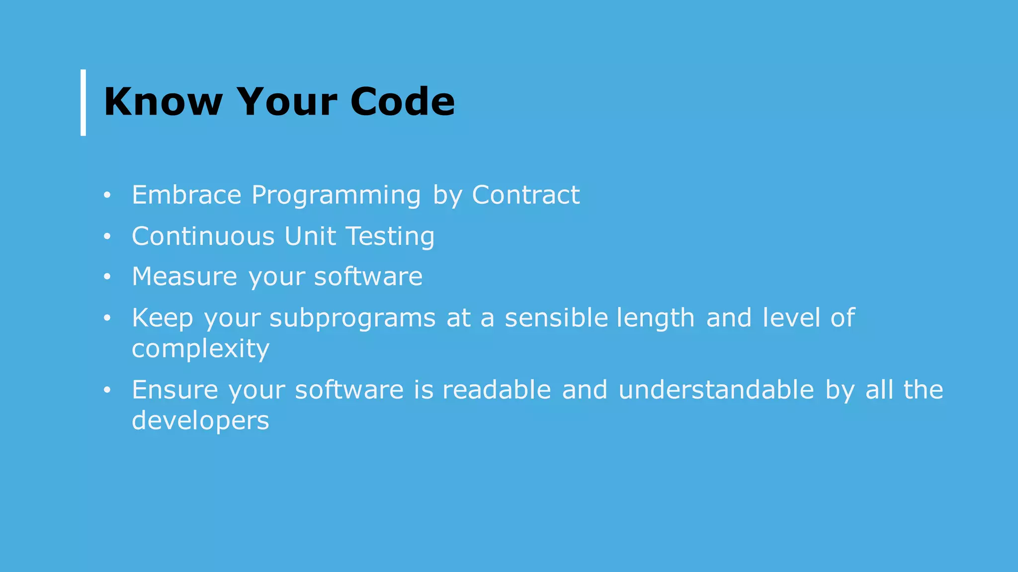Know Your Code
• Embrace Programming by Contract
• Continuous Unit Testing
• Measure your software
• Keep your subprograms at a sensible length and level of
complexity
• Ensure your software is readable and understandable by all the
developers
 