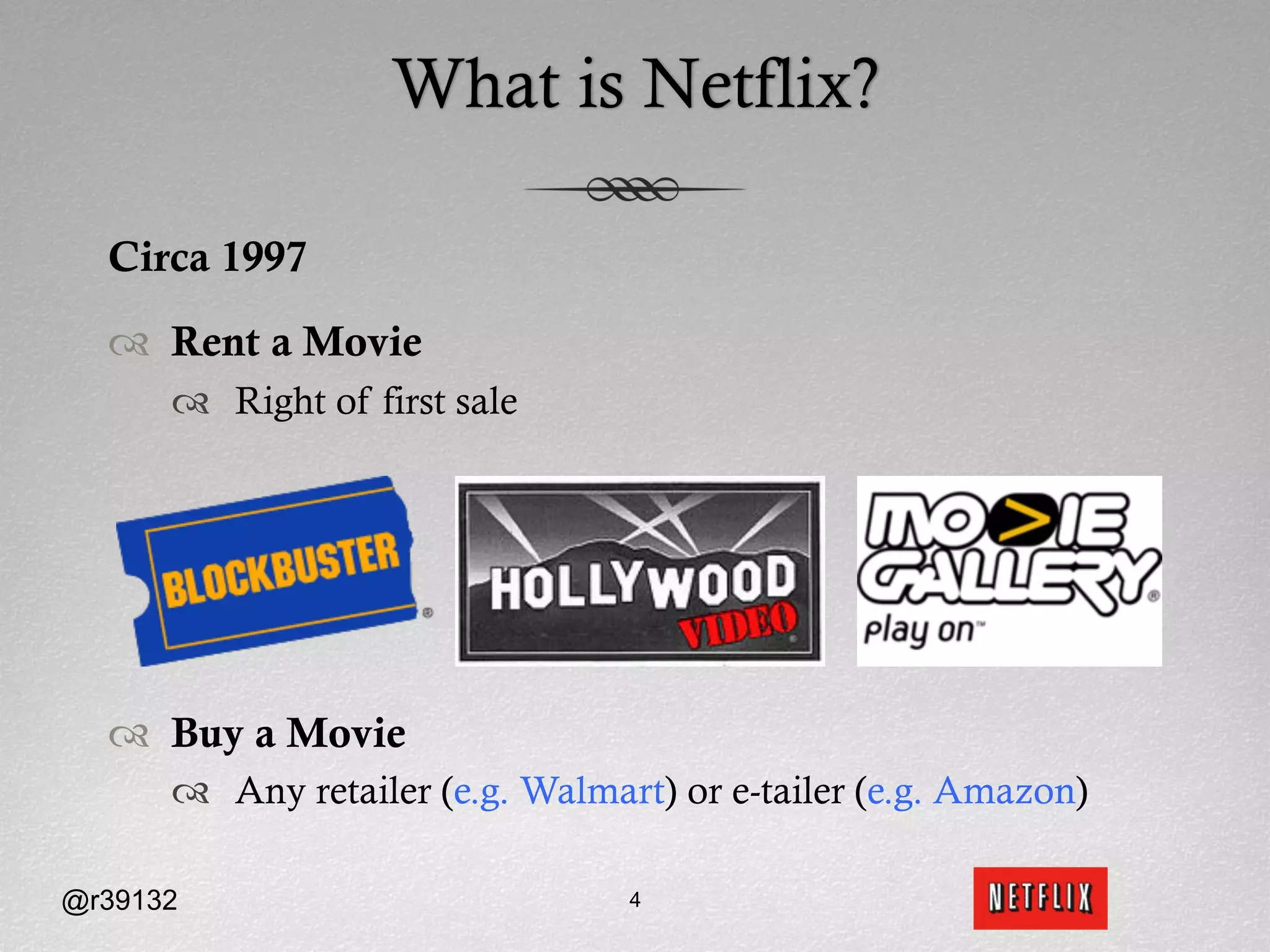 What is Netflix?

  Circa 1997

  ™  Rent a Movie
      ™  Right of first sale




  ™  Buy a Movie
      ™  Any retailer (e.g. Walmart) or e-tailer (e.g. Amazon)

@r39132                           4
 