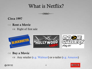What is Netflix?

  Circa 1997

  ™  Rent a Movie
      ™  Right of first sale




  ™  Buy a Movie
      ™  Any retailer (e.g. Walmart) or e-tailer (e.g. Amazon)

@r39132                           4
 