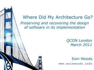 Where Did My Architecture Go?
Preserving and recovering the design
  of software in its implementation


                        QCON London
                         March 2011


                           Eoin Woods
                    www.eoinwoods.info
 