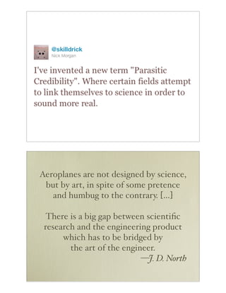 Aeroplanes are not designed by science,
 but by art, in spite of some pretence
   and humbug to the contrary. […]

  There is a big gap between scientiﬁc
 research and the engineering product
      which has to be bridged by
        the art of the engineer.
                            —J. D. North
 