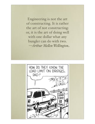 Engineering is not the art
of constructing. It is rather
the art of not constructing:
or, it is the art of doing well
 with one dollar what any
 bungler can do with two.
  —Arthur Me"en We"ington
 