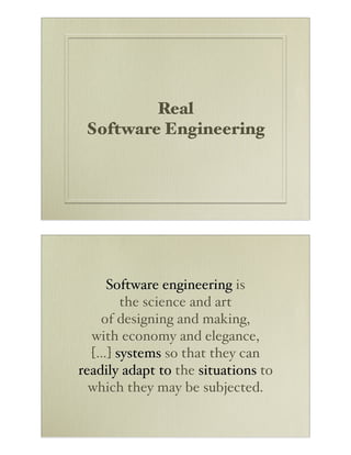 Real
 Software Engineering




     Software engineering is
       the science and art
    of designing and making,
  with economy and elegance,
  […] systems so that they can
readily adapt to the situations to
  which they may be subjected.
 