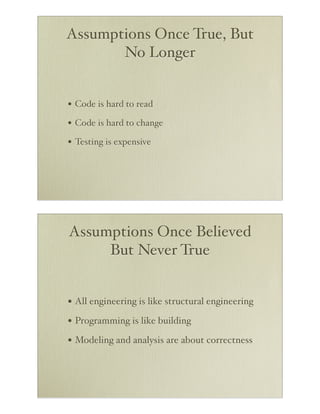 Assumptions Once True, But
       No Longer


• Code is hard to read
• Code is hard to change
• Testing is expensive




Assumptions Once Believed
     But Never True


• All engineering is like structural engineering
• Programming is like building
• Modeling and analysis are about correctness
 
