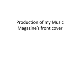 Production of my Music
Magazine’s front cover
 