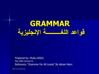 GRAMMAR
        ‫قواعد اللغــــــــــة النجليزية‬


    Prepared by: Mulla (2002)
    May 2002 (version 0)
    Reference: “Grammar For All Levels” By Adnan Naim
http://www.star28.com
 