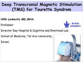 Hilik Levkovitz MD,MHA
Professor
Director Day Hospital & Cognitive and Emotional Lab.
School of Medicine, Tel Aviv University,
Israel.
Deep Transcranial Magnetic Stimulation
(TMS) for Tourette Syndrom
 