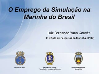 O Emprego da Simulação na
Marinha do Brasil
Luiz Fernando Yuan Gouvêa
Instituto de Pesquisas da Marinha (IPqM)

Marinha do Brasil

Secretaria de Ciência,
Tecnologia e Inovação da Marinha

Instituto de Pesquisas
da Marinha

 
