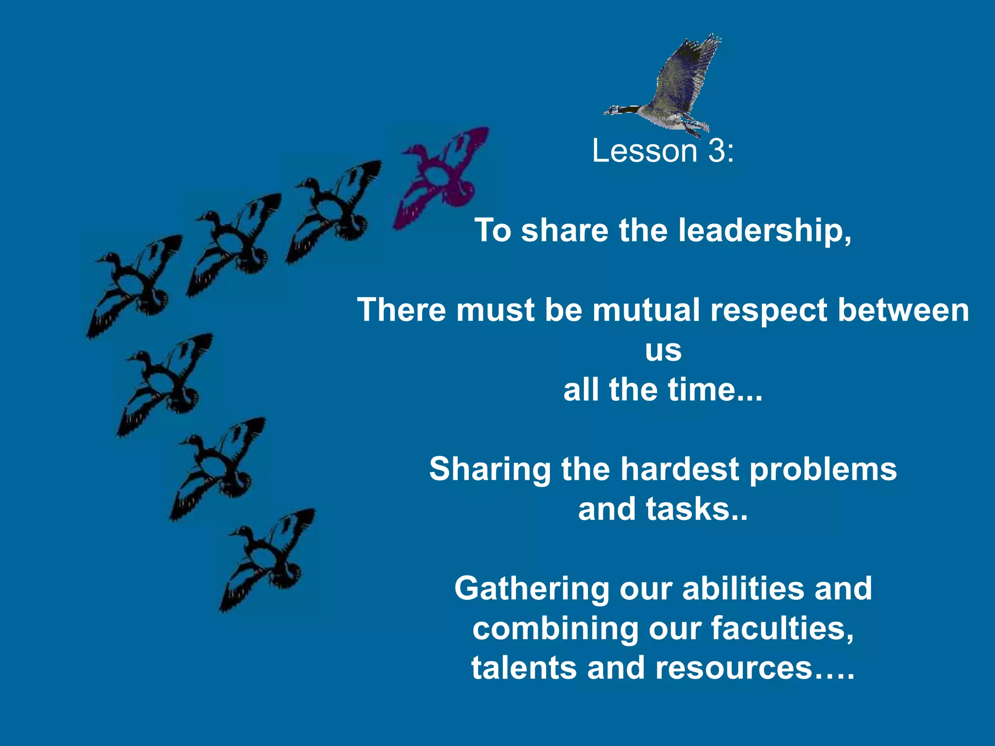 Lesson 3:

      To share the leadership,

There must be mutual respect between
                  us
            all the time...

    Sharing the hardest problems
             and tasks..

     Gathering our abilities and
      combining our faculties,
      talents and resources….
 