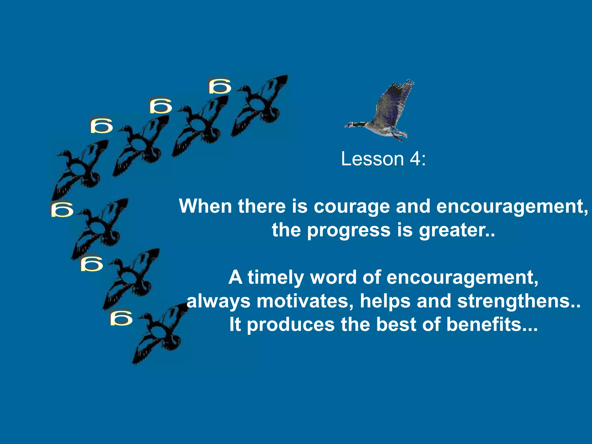 Lesson 4:

When there is courage and encouragement,
         the progress is greater..

    A timely word of encouragement,
always motivates, helps and strengthens..
    It produces the best of benefits...
 