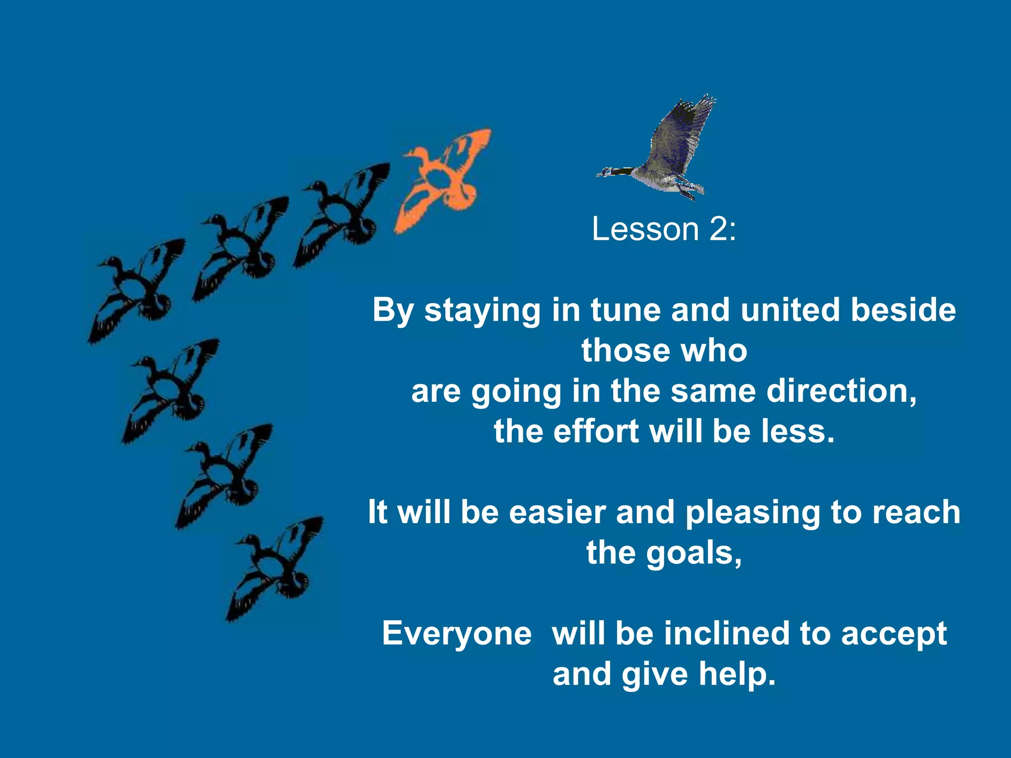 Lesson 2:

By staying in tune and united beside
             those who
  are going in the same direction,
       the effort will be less.

It will be easier and pleasing to reach
                the goals,

Everyone will be inclined to accept
         and give help.
 