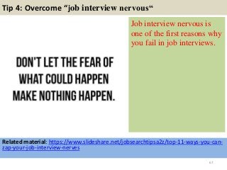 Tip 4: Overcome “job interview nervous“
Job interview nervous is
one of the first reasons why
you fail in job interviews.
67
Related material: https://www.slideshare.net/jobsearchtipsa2z/top-11-ways-you-can-
zap-your-job-interview-nerves
 