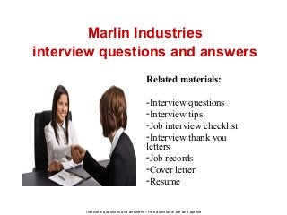 Interview questions and answers – free download/ pdf and ppt file
Marlin Industries
interview questions and answers
Related materials:
-Interview questions
-Interview tips
-Job interview checklist
-Interview thank you
letters
-Job records
-Cover letter
-Resume
 