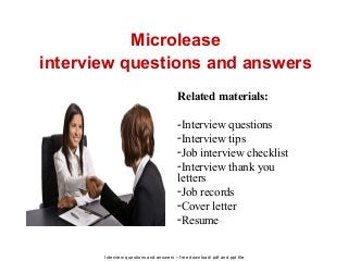 Interview questions and answers – free download/ pdf and ppt file
Microlease
interview questions and answers
Related materials:
-Interview questions
-Interview tips
-Job interview checklist
-Interview thank you
letters
-Job records
-Cover letter
-Resume
 