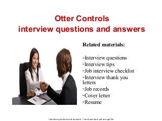 Interview questions and answers – free download/ pdf and ppt file
Otter Controls
interview questions and answers
Related materials:
-Interview questions
-Interview tips
-Job interview checklist
-Interview thank you
letters
-Job records
-Cover letter
-Resume
 