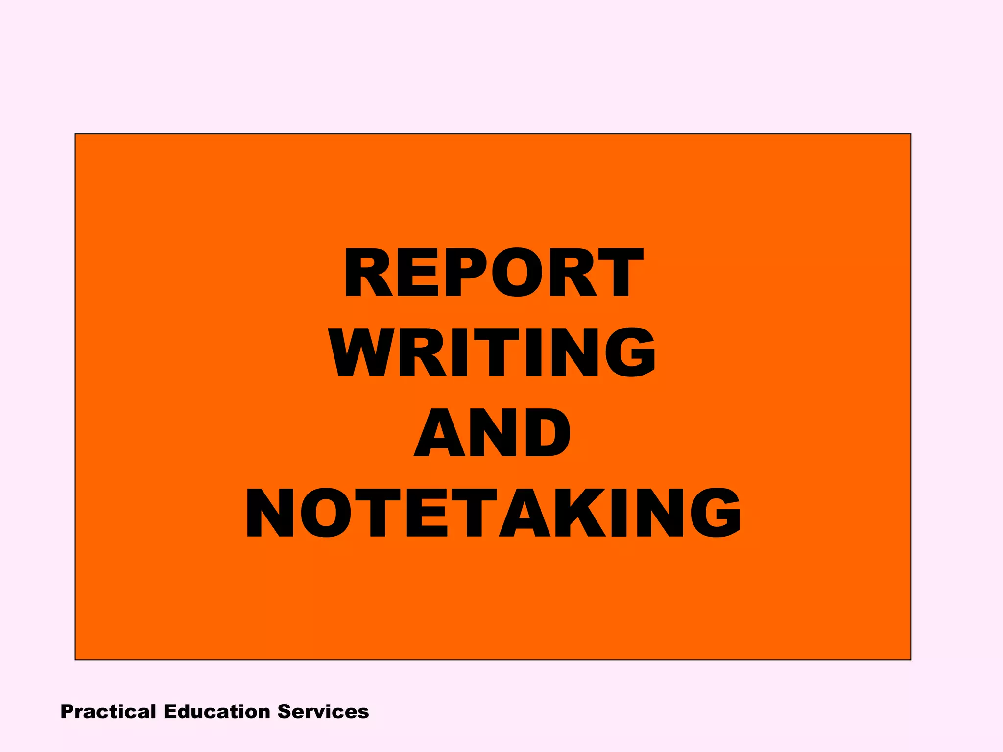 Practical Education Services
REPORT
WRITING
AND
NOTETAKING
 