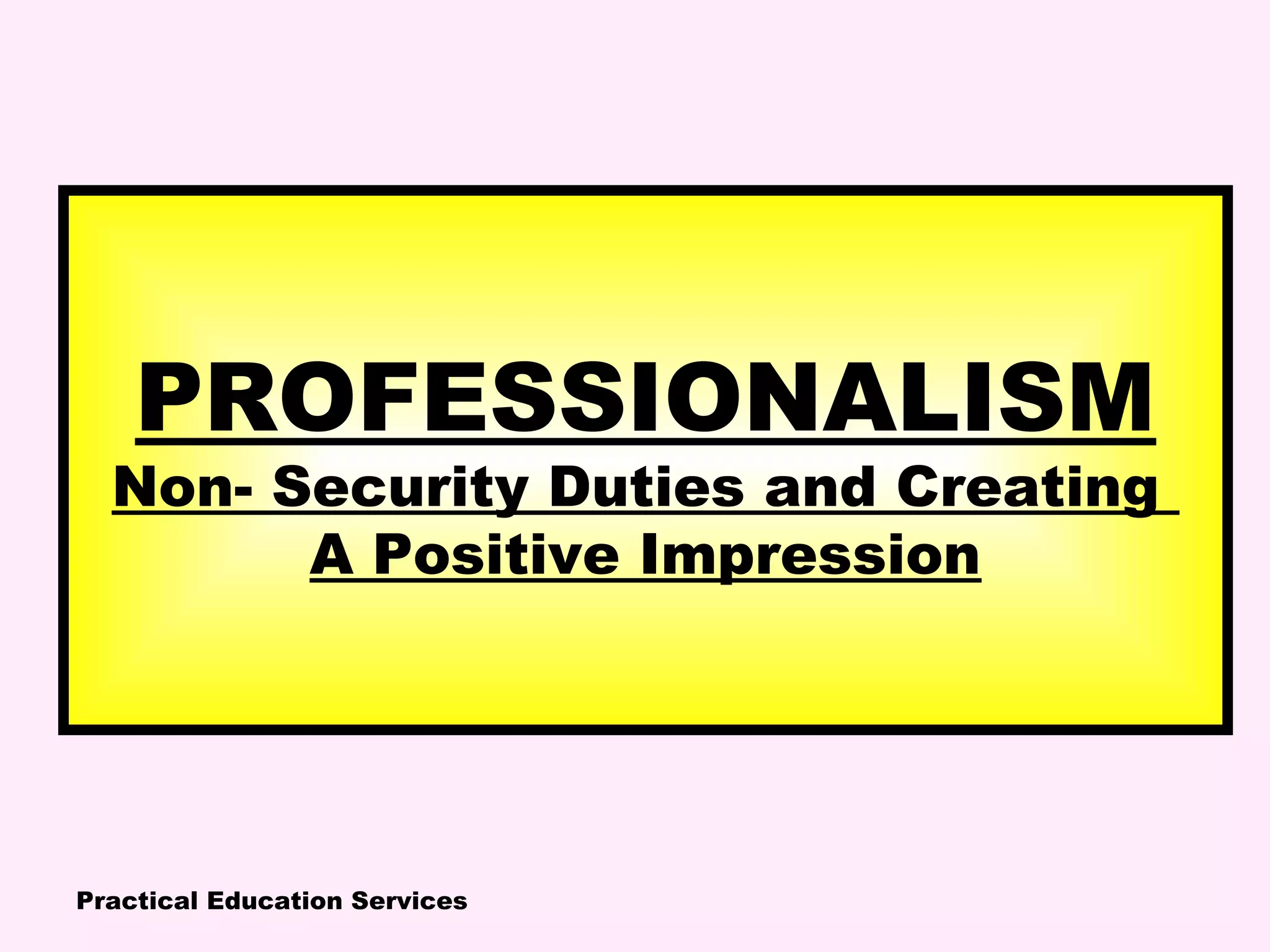 Practical Education Services
PROFESSIONALISM
Non- Security Duties and Creating
A Positive Impression
 