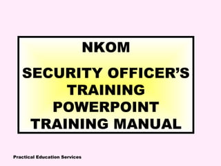 Practical Education Services
NKOM
SECURITY OFFICER’S
TRAINING
POWERPOINT
TRAINING MANUAL
 