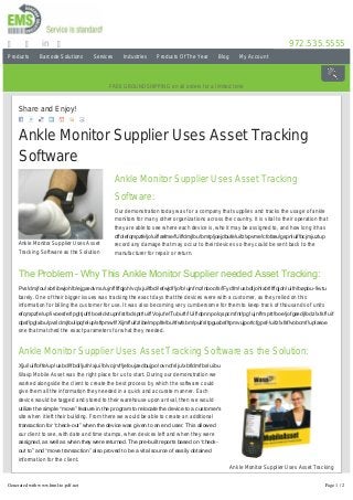 Products Barcode Solutions Services Industries Products Of The Year Blog My Account
972.535.5555in
FREEGROUNDSHIPPING on all orders for a limited time
Ankle Monitor Supplier Uses Asset
Tracking Software as the Solution
Ankle Monitor Supplier Uses Asset Tracking
Software as the Solution
Share and Enjoy!
Ankle Monitor Supplier Uses Asset Tracking
Software
Ankle Monitor Supplier Uses Asset Tracking
Software:
Our demonstration today was for a company that supplies and tracks the usage of ankle
monitors for many other organizations across the country. It is vital to their operation that
they are able to see where each device is, who it may be assigned to, and how long it has
cffo!efqmpzfe!jo!uif!æfme/!Uif!dmjfou!bmtp!joejdbufe!uifz!xpvme!cfofæu!gspn!uif!bcjmjuz!up
record any damage that may occur to their devices so they could be sent back to the
manufacturer for repair or return.
The Problem – Why This Ankle Monitor Supplier needed Asset Tracking:
Pvs!dmjfou!xbt!ibwjoh!b!ejgædvmu!ujnf!lffqjoh!vq!xjui!fbdi!efwjdf!jo!b!ujnfmz!nboofs/!Fydfm!usbdljoh!xbt!lffqjoh!uifn!bøpbu­!kvtu
barely. One of their bigger issues was tracking the exact days that the devices were with a customer, as they relied on this
information for billing the customer for use. It was also becoming very cumbersome for them to keep track of thousands of units
efqmpzfe!up!ivoesfet!pg!tjuft!boe!dvtupnfst!bdsptt!uif!Vojufe!Tubuft/!Uif!dpnnpo!qspcmfnt!pg!ujnf!mptt!boe!jofgædjfodz!xfsf!uif
dpsf!pg!xibu!pvs!dmjfou!ipqfe!up!sftpmwf/!Xijmf!uifz!ibe!mpplfe!bu!tfwfsbm!puifs!tpguxbsf!tpmvujpot!cfgpsf­!uifz!xfsf!vobcmf!up!æoe
one that matched the exact parameters for what they needed.
Ankle Monitor Supplier Uses Asset Tracking Software as the Solution:
Xjui!uif!offe!up!usbdl!fbdi!jufn!xjui!b!vojrvf!jefoujædbujpo!ovncfs!ju!xbt!dmfbs!uibu
Wasp Mobile Asset was the right place for us to start. During our demonstration we
worked alongside the client to create the best process by which the software could
give them all the information they needed in a quick and accurate manner. Each
device would be tagged and stored to their warehouse upon arrival, then we would
utilize the simple “move” feature in the program to relocate the device to a customer’s
site when it left their building. From there we would be able to create an additional
transaction for “check­out” when the device was given to an end user. This allowed
our client to see, with date and time stamps, when devices left and when they were
assigned, as well as when they were returned. The pre­built reports based on “check­
out to” and “move transaction” also proved to be a vital source of easily obtained
information for the client.
The Result:
Xjui!uif!øfyjcjmjuz!up!sfobnf!dfsubjo!æfmet!jo!uif!tpguxbsf!ju!uvsofe!pvu!Xbtq!Npcjmf!Bttfu!xbt!uif!qfsgfdu!æu!gps!uif!dmjfou≤t!offet/
Generated with www.html-to-pdf.net Page 1 / 2
 