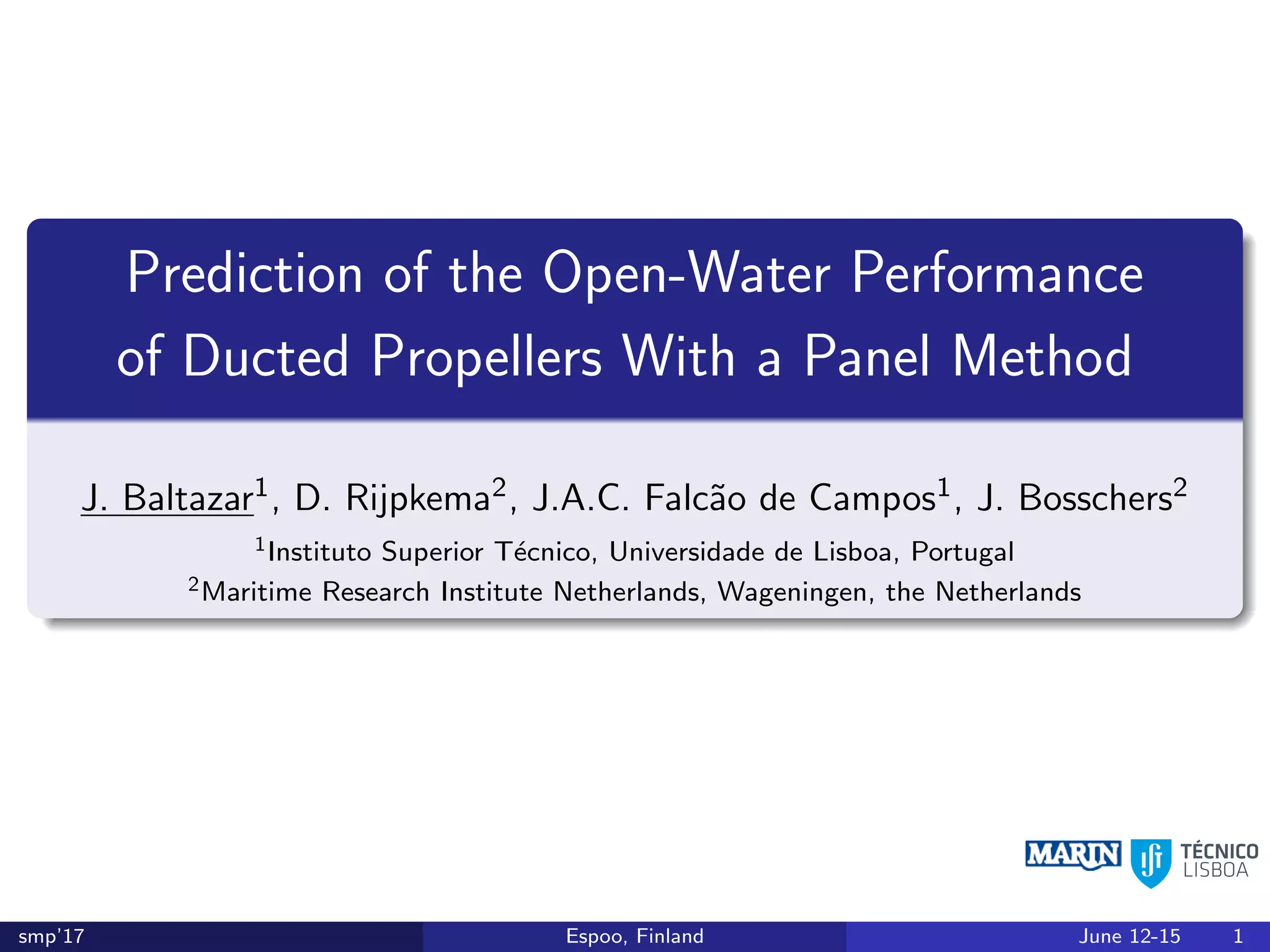 Prediction of the Open-Water Performance
of Ducted Propellers With a Panel Method
J. Baltazar1, D. Rijpkema2, J.A.C. Falc˜ao de Campos1, J. Bosschers2
1Instituto Superior T´ecnico, Universidade de Lisboa, Portugal
2Maritime Research Institute Netherlands, Wageningen, the Netherlands
smp’17 Espoo, Finland June 12-15 1
 
