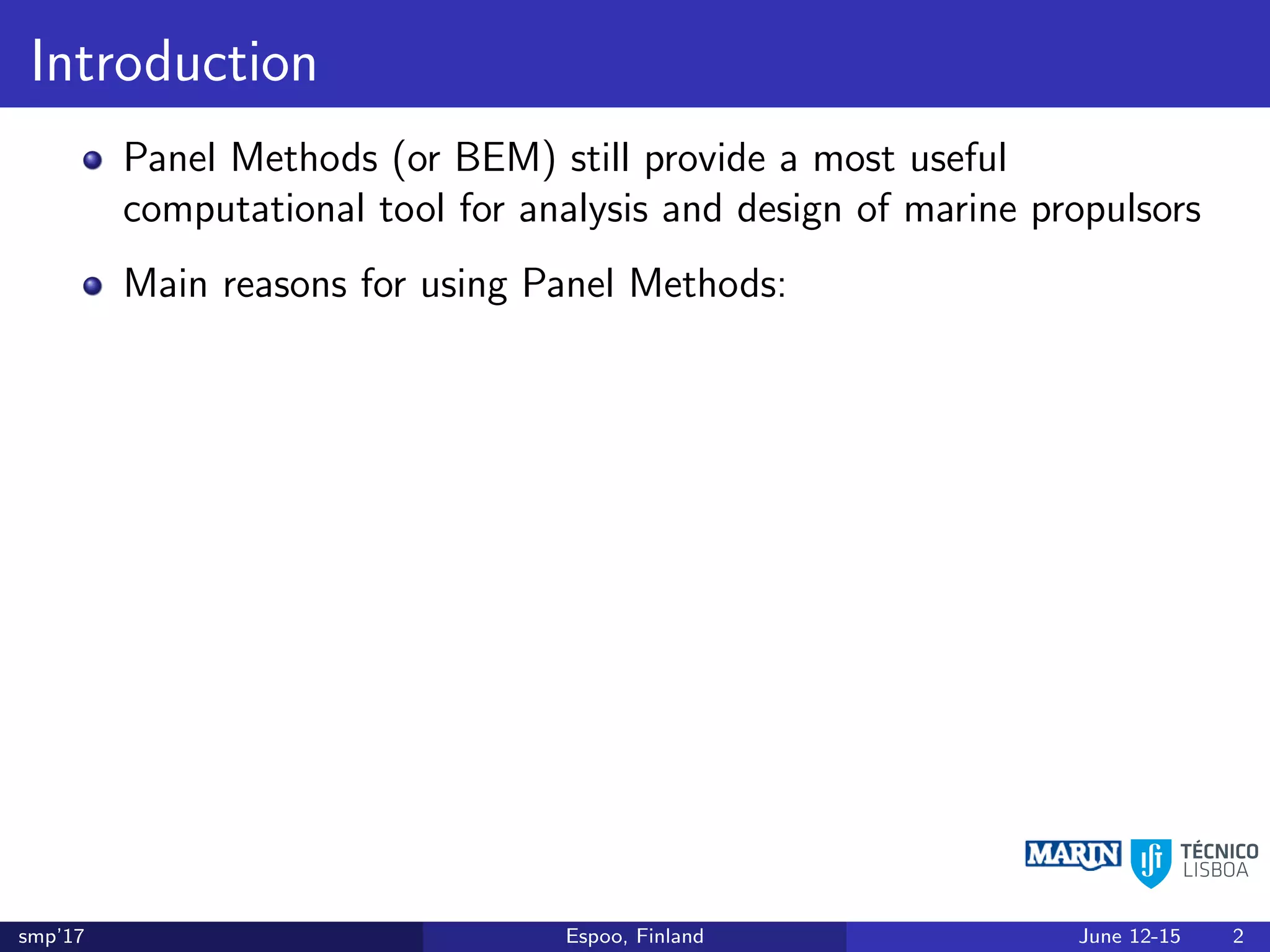 Introduction
Panel Methods (or BEM) still provide a most useful
computational tool for analysis and design of marine propulsors
Main reasons for using Panel Methods:
smp’17 Espoo, Finland June 12-15 2
 