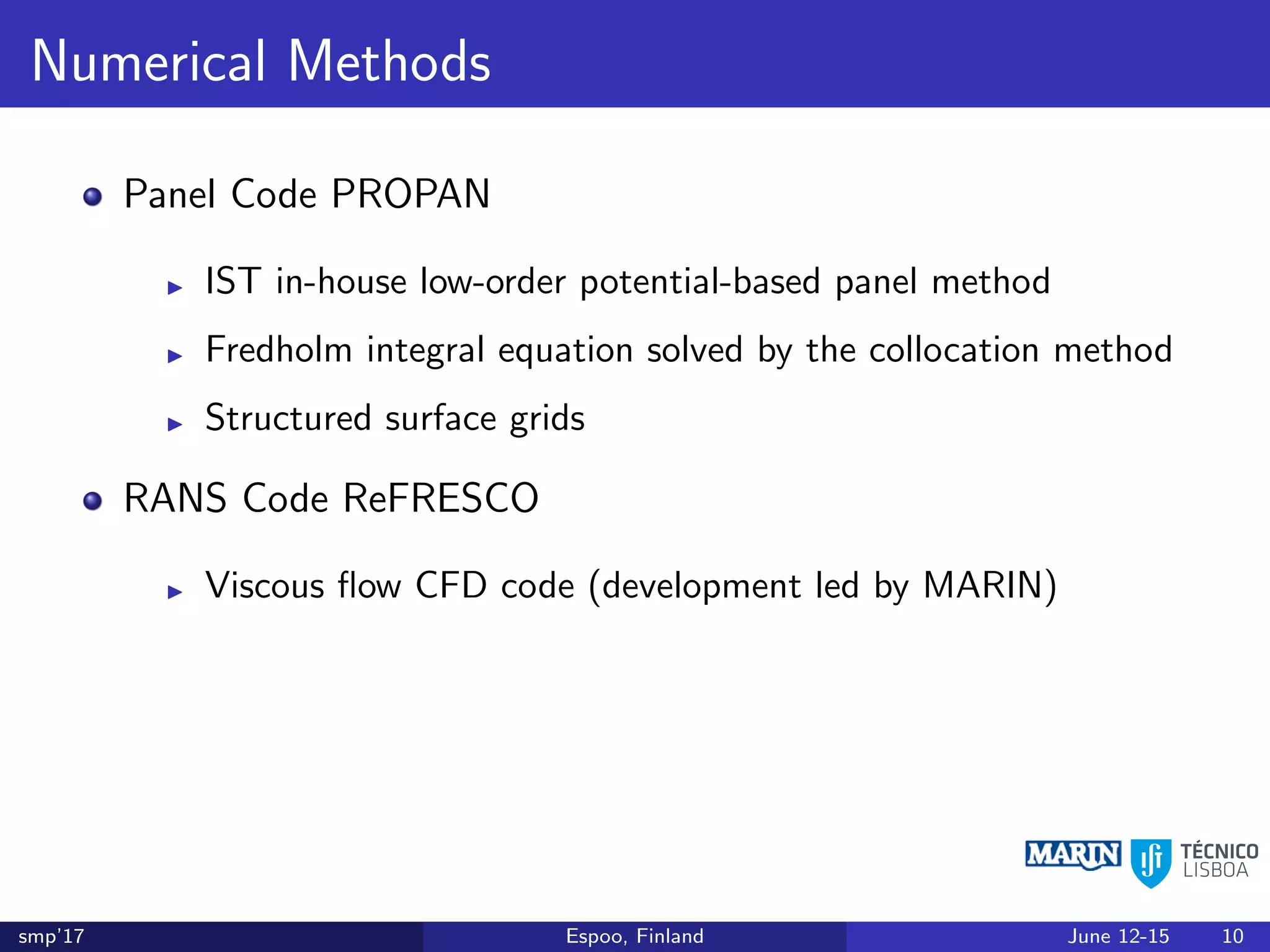 Numerical Methods
Panel Code PROPAN
IST in-house low-order potential-based panel method
Fredholm integral equation solved by the collocation method
Structured surface grids
RANS Code ReFRESCO
Viscous ﬂow CFD code (development led by MARIN)
smp’17 Espoo, Finland June 12-15 10
 