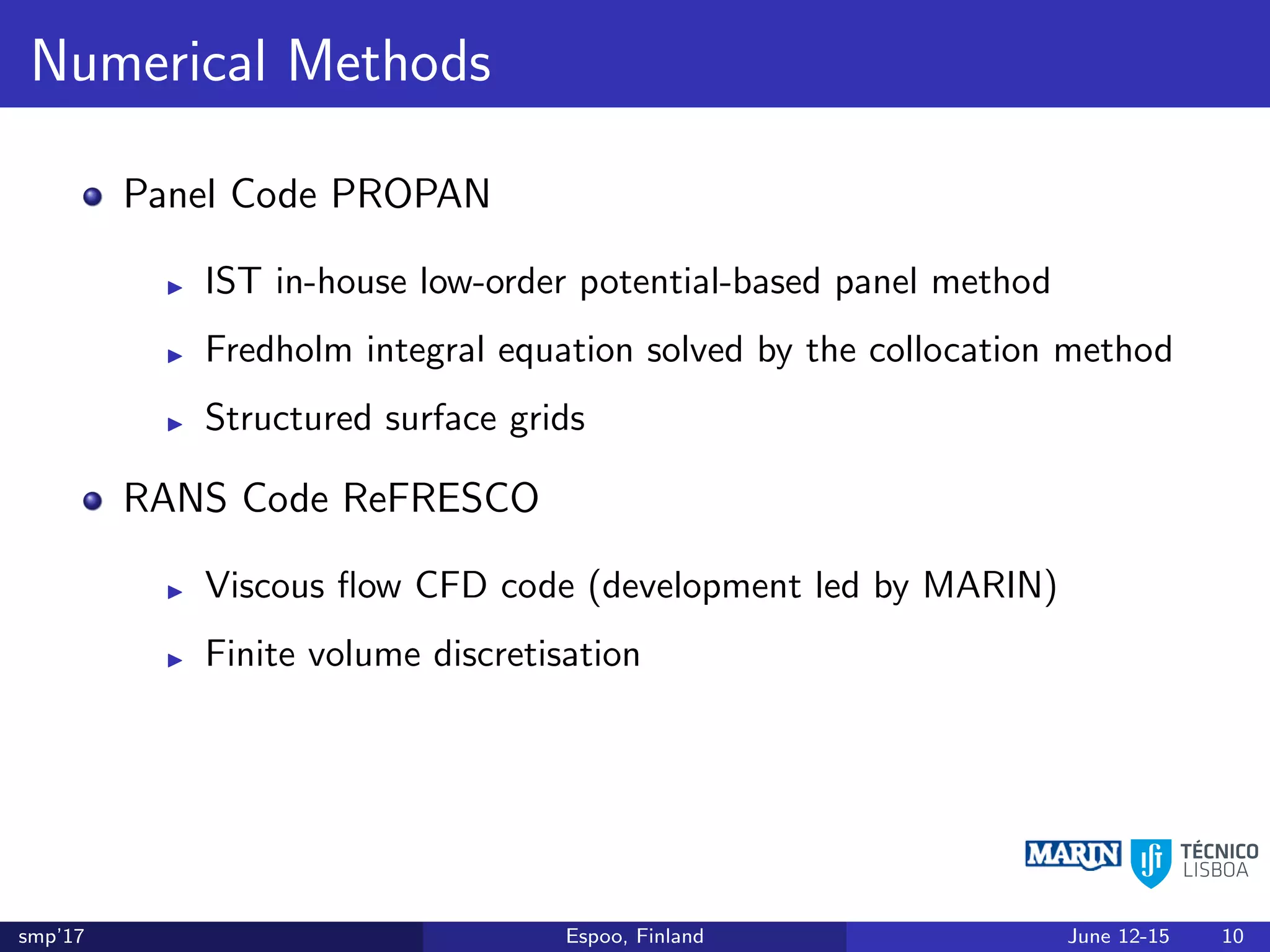 Numerical Methods
Panel Code PROPAN
IST in-house low-order potential-based panel method
Fredholm integral equation solved by the collocation method
Structured surface grids
RANS Code ReFRESCO
Viscous ﬂow CFD code (development led by MARIN)
Finite volume discretisation
smp’17 Espoo, Finland June 12-15 10
 
