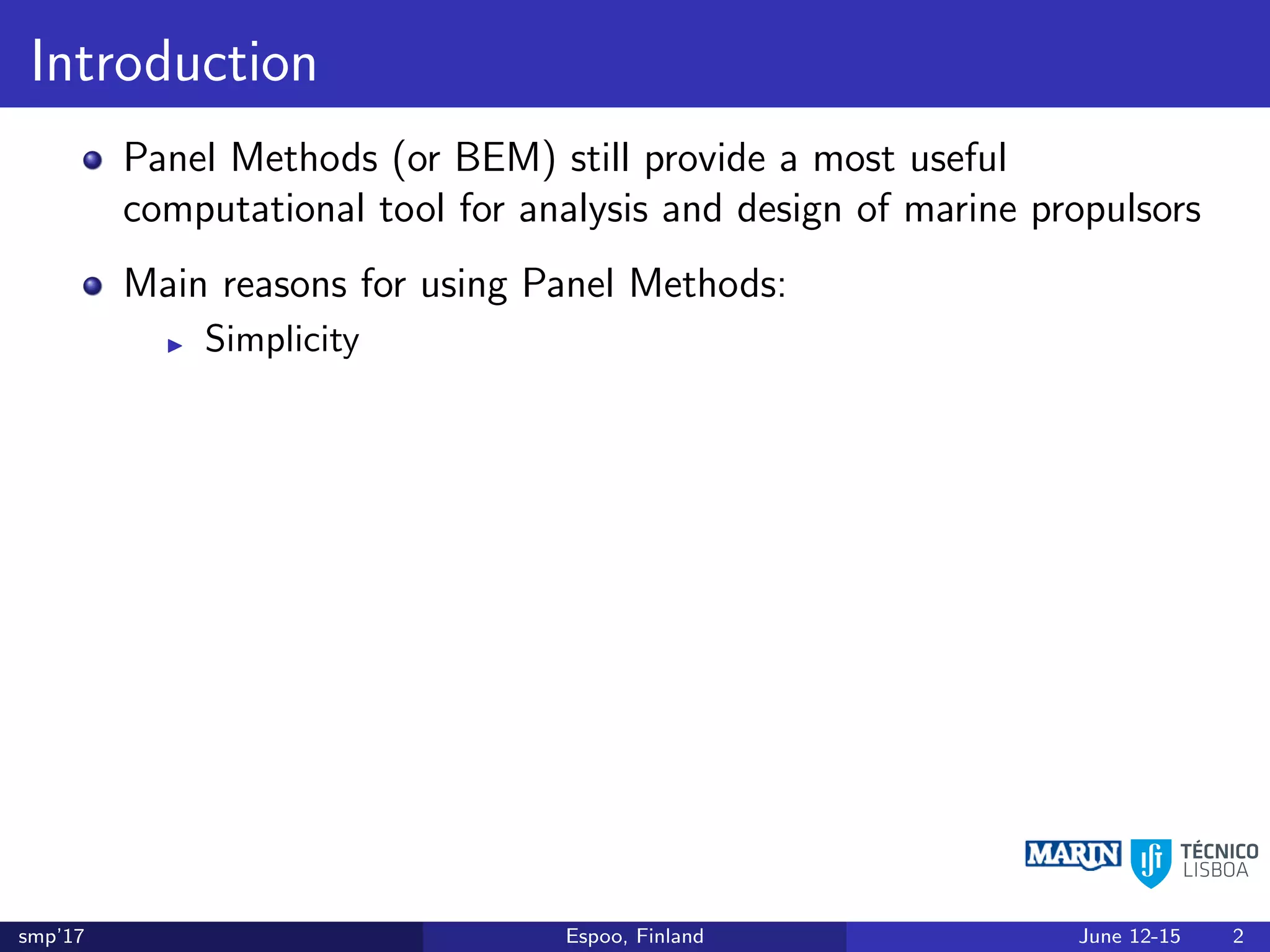 Introduction
Panel Methods (or BEM) still provide a most useful
computational tool for analysis and design of marine propulsors
Main reasons for using Panel Methods:
Simplicity
smp’17 Espoo, Finland June 12-15 2
 
