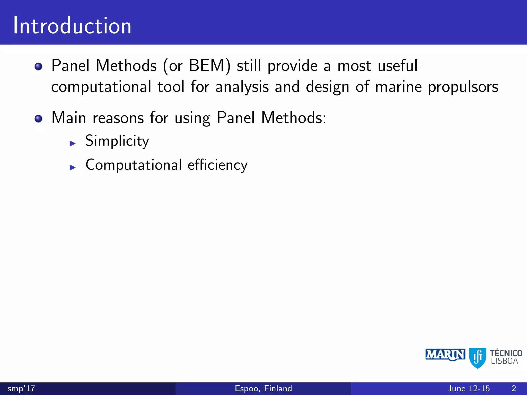 Introduction
Panel Methods (or BEM) still provide a most useful
computational tool for analysis and design of marine propulsors
Main reasons for using Panel Methods:
Simplicity
Computational eﬃciency
smp’17 Espoo, Finland June 12-15 2
 