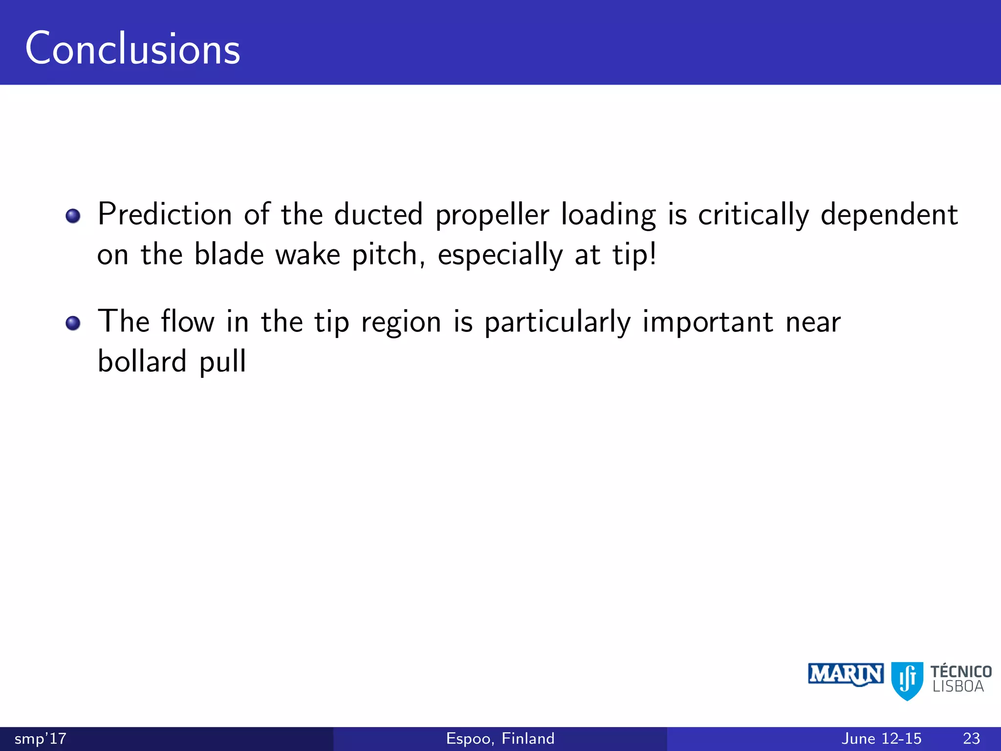 Conclusions
Prediction of the ducted propeller loading is critically dependent
on the blade wake pitch, especially at tip!
The ﬂow in the tip region is particularly important near
bollard pull
smp’17 Espoo, Finland June 12-15 23
 