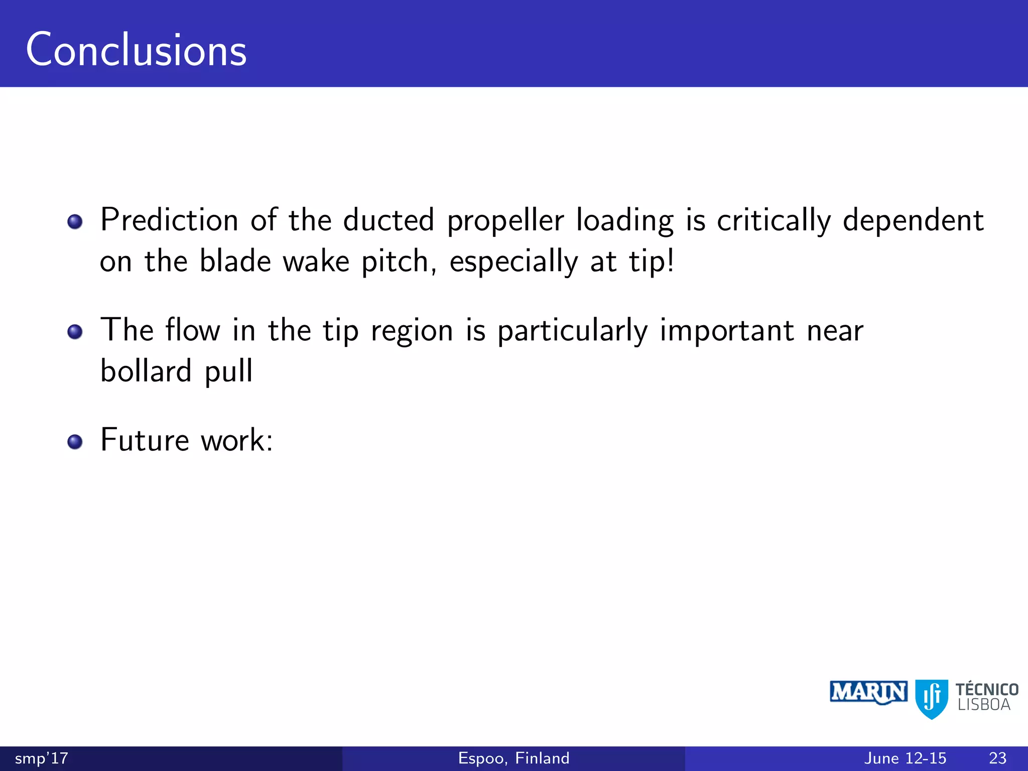 Conclusions
Prediction of the ducted propeller loading is critically dependent
on the blade wake pitch, especially at tip!
The ﬂow in the tip region is particularly important near
bollard pull
Future work:
smp’17 Espoo, Finland June 12-15 23
 