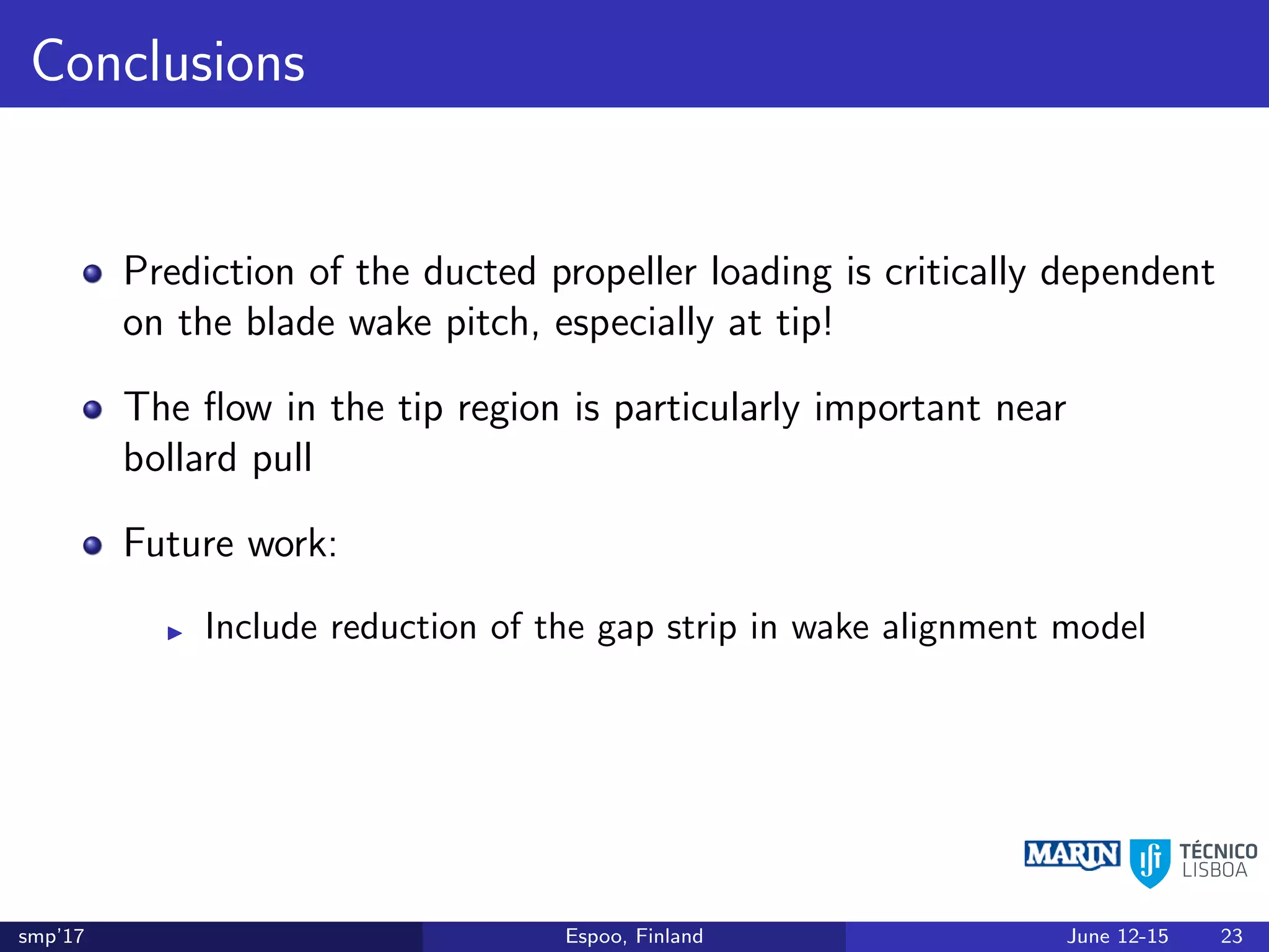 Conclusions
Prediction of the ducted propeller loading is critically dependent
on the blade wake pitch, especially at tip!
The ﬂow in the tip region is particularly important near
bollard pull
Future work:
Include reduction of the gap strip in wake alignment model
smp’17 Espoo, Finland June 12-15 23
 