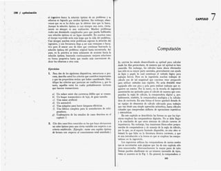 100 / optimización
7
el ingeniero busca la solución óptima de un problema y se
esfuerza en lograrlo por medios óptimos. Sin embargo, obser¬
vemos que no se ha dicho que la obtiene sino que la busca.
Aunque la solución óptima es casi siempre una meta, cierta¬
mente no siempre es una realización. Muchos problemas
reales son demasiado complicados para que pueda hallárseles
una solución óptima en un lapso razonable. En muchos casos
ei tiempo requerido sería más largo que la vida dei problema.
Casi siempre muchos otros problemas esperan la atención del
ingeniero, y con frecuencia llega a ser más ventajoso o lucra¬
tivo para él atacar uno de éstos que continuar buscando la
solución óptima del problema original hasta encontrarla. Así
pues, en la práctica se trata solamente de avanzar hacia la
solución óptima, buscando continuamente mejores soluciones
en forma progresiva hasta que resulte más conveniente de¬
dicar los esfuerzos a otra cosa.
CAPITULO
c
Y
( .•
X .
Computación
C
EL LECTOR ha estado desarrollando su aptitud para calcular
desde los días preescolares, de manera que tal aptitud es bien
conocida. Sin embargo, los cálculos hasta ahora efectuados
han sido en su mayor parte mentales, generalmente con ayuda
de lápiz y papel, lo cual constituye el método lógico para
trabajos breves. Pero en la ingeniería muchos trabajos de
cálculo son de tal magnitud que conviene estar preparado
para utilizar métodos más rápidos. No sería deseable estar
equipado sólo con pico y pala para realizar trabajos que re¬
quieren un tractor. Por lo tanto, en la escuela de ingeniería
aumentarán sus aptitudes para el cálculo de manera que com¬
prendan la regla de cálculo, la computadora digital y, pro¬
bablemente, también, la computadora analógica y la calcula¬
dora de escritorio. En esta forma el lector quedará dotado de
un equipo de elementos de cálculo adecuado para trabajos
que van desde una simple operación aritmética, hasta cálculos
colosales que comprendan millares de operaciones repetitivas
y sistemáticas.
En este capítulo se describirán las formas en que los inge¬
nieros emplean las computadoras digitales. No se debe llegar
a la conclusión de que otros sistemas de cálculo carecen de
importancia. Sin embargo, hay numerosos libros sobre progra¬
mación de computadoras y de manejo de la regla de cálculo,
por lo que, en el espacio limitado disponible, en esta obra se
tratará lo que falta en la literatura técnica corriente, y que
es una introducción a la forma en que se emplean las compu¬
tadoras en la ingeniería.
Los ingenieros utilizan las computadoras de tantos modos
que se necesitarían más páginas que las de este capítulo sólo
para enumerarlos. Afortunadamente la mayor parte de tales
formas pueden clasificarse en un'número razonable de tipos,
como se muestra en la Fig. 1. En general, la computadora se
Ejerciciot
1. Para dos de los siguientes dispositivos, estructuras o pro¬
cesos, describa usted los criterios que considere importantes
y que los proyectistas tenían que haber considerado. Iden¬
tifique los criterios que parezcan ser conflictivos y, por lo
tanto, aquellos entre los cuales probablemente tuvieron
que hacerse transacciones.
a) Un enlace entre dos carreteras dobles que se cruzan.
b) Un buque transoceánico de lujo, de gran tamaño.
c) Una mano artificial.
d) Un automóvil.
e) Una máquina para hacer lámparas eléctricas.
f) Una fábrica completa para la manufactura de refri¬
geradores.
g) Cualesquiera de los estudios de casos descritos en el
capítulo 2.
2. Cite diez casos bien conocidos en los que haya obviamente
un valor óptimo para una cierta variable con respecto a un
criterio establecido. (Ejemplo: existe una rapidez óptima
de lectura con respecto al conocimiento total asimilado.)
(
(
(
(
c
(
(
c 101
c
 