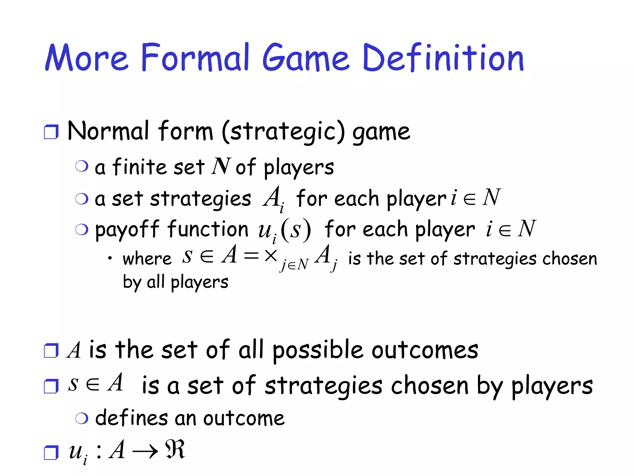 More Formal Game Definition Normal form (strategic) game a finite set  N  of players a set strategies  for each player  payoff function  for each player  where  is the set of strategies chosen by all players A  is the set of all possible outcomes is a set of strategies chosen by players defines an outcome 