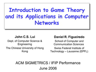 Introduction to Game Theory and its Applications in Computer Networks John C.S. Lui Dept. of Computer Science & Engineering The Chinese University of Hong Kong Daniel R. Figueiredo School of Computer and Communication Sciences  Swiss Federal Institute of Technology – Lausanne (EPFL) ACM SIGMETRICS / IFIP Performance June 2006 