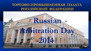 ТОРГОВО-ПРОМЫШЛЕННАЯ ПАЛАТА
РОССИЙСКОЙ ФЕДЕРАЦИИ
Russian
Arbitration Day
2014
 