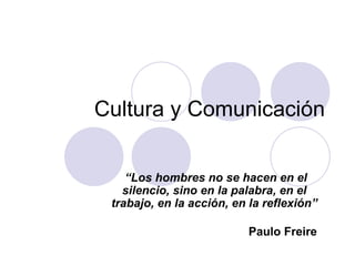 Cultura y Comunicación “ Los hombres no se hacen en el silencio, sino en la palabra, en el trabajo, en la acción, en la reflexión” Paulo Freire   
