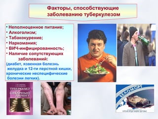 Факторы, способствующие
                   заболеванию туберкулезом

• Неполноценное питание;
• Алкоголизм;
• Табакокурение;
• Наркомания;
• ВИЧ-инфицированность;
• Наличие сопутствующих
      заболеваний:
(диабет, язвенная болезнь
 желудка и 12-ти перстной кишки,
хронические неспецифические
 болезни легких).
 