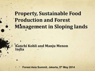 Property, Sustainable Food
Production and Forest
Management in Sloping lands
Kanchi Kohli and Manju Menon
India
Forest Asia Summit, Jakarta, 5th May 2014
 
