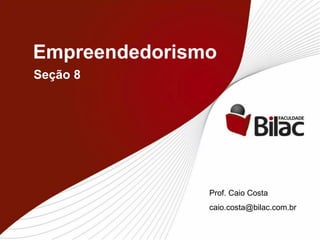 Empreendedorismo 
Seção 8 
Prof. Caio Costa 
caio.costa@bilac.com.br  