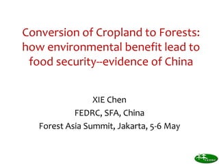 Conversion of Cropland to Forests:
how environmental benefit lead to
food security--evidence of China
XIE Chen
FEDRC, SFA, China
Forest Asia Summit, Jakarta, 5-6 May
 