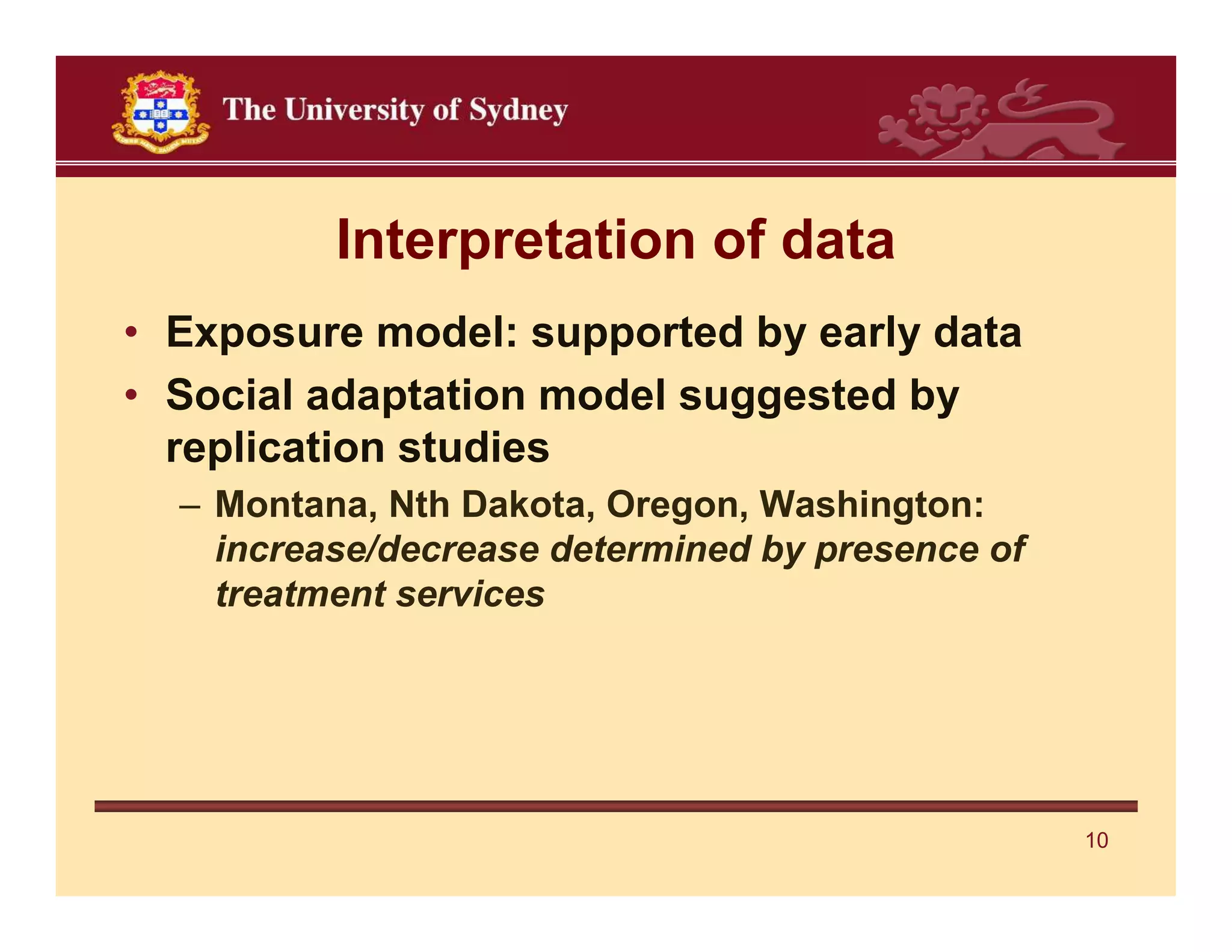 Interpretation of data
• Exposure model: supported by early data
• Social adaptation model suggested by
  replication studies
  – Montana, Nth Dakota, Oregon, Washington:
    increase/decrease determined by presence of
    treatment services




                                                  10
 