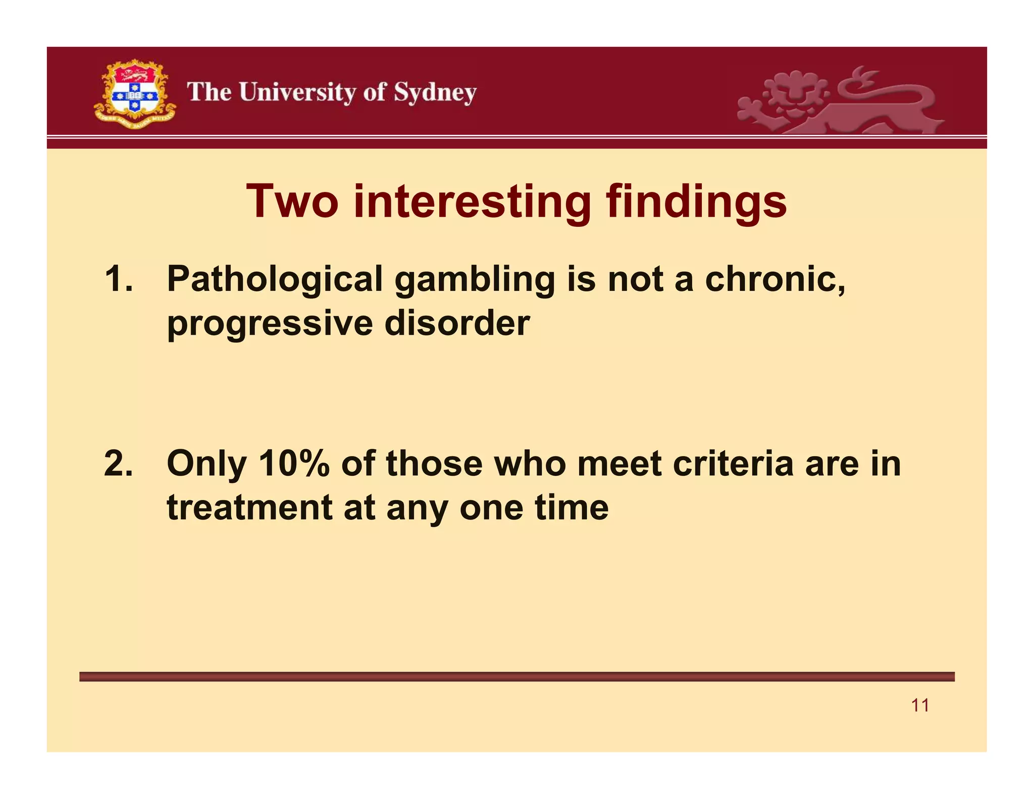Two interesting findings
1. Pathological gambling is not a chronic,
   progressive disorder


2. Only 10% of those who meet criteria are in
   treatment at any one time




                                                11
 