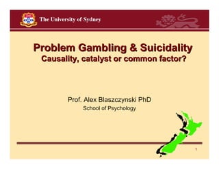 Problem Gambling & Suicidality
 Causality, catalyst or common factor?




       Prof. Alex Blaszczynski PhD
           School of Psychology




                                         1
 
