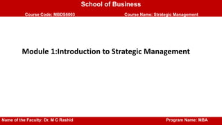 School of Business
Course Code: MBDS6003 Course Name: Strategic Management
Module 1:Introduction to Strategic Management
Name of the Faculty: Dr. M C Rashid Program Name: MBA
 