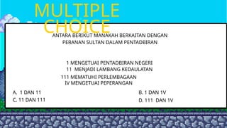 MULTIPLE
CHOICE
ANTARA BERIKUT MANAKAH BERKAITAN DENGAN
PERANAN SULTAN DALAM PENTADBIRAN
A. 1 DAN 11 B. 1 DAN 1V
C. 11 DAN 111 D. 111 DAN 1V
1 MENGETUAI PENTADBIRAN NEGERI
11 MENJADI LAMBANG KEDAULATAN
11111YOUR 11PARAGR
111 MEMATUHI PERLEMBAGAAN
IV MENGETUAI PEPERANGAN
 