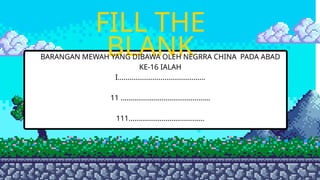 FILL THE
BLANK
BARANGAN MEWAH YANG DIBAWA OLEH NEGRRA CHINA PADA ABAD
KE-16 IALAH
I.............................................
11 ..............................................
111.......................................
 