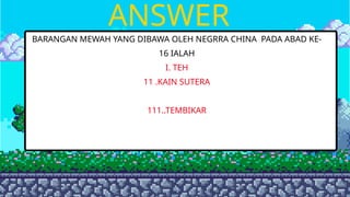 ANSWER
BARANGAN MEWAH YANG DIBAWA OLEH NEGRRA CHINA PADA ABAD KE-
16 IALAH
I. TEH
11 .KAIN SUTERA
111..TEMBIKAR
 